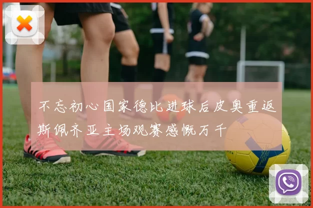 不忘初心国家德比进球后皮奥重返斯佩齐亚主场观赛感慨万千
