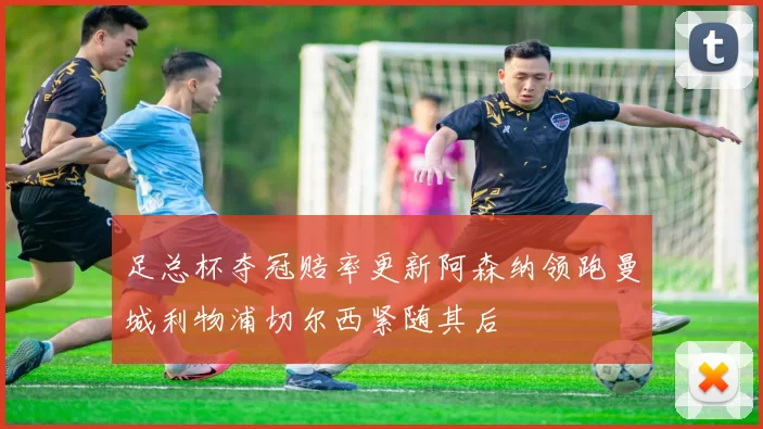 足总杯夺冠赔率更新阿森纳领跑曼城利物浦切尔西紧随其后