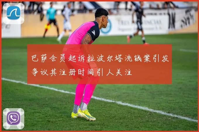 巴萨会员起诉拉波尔塔洗钱案引发争议其注册时间引人关注