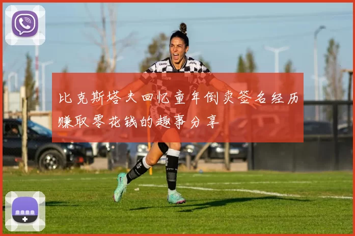 比克斯塔夫回忆童年倒卖签名经历赚取零花钱的趣事分享