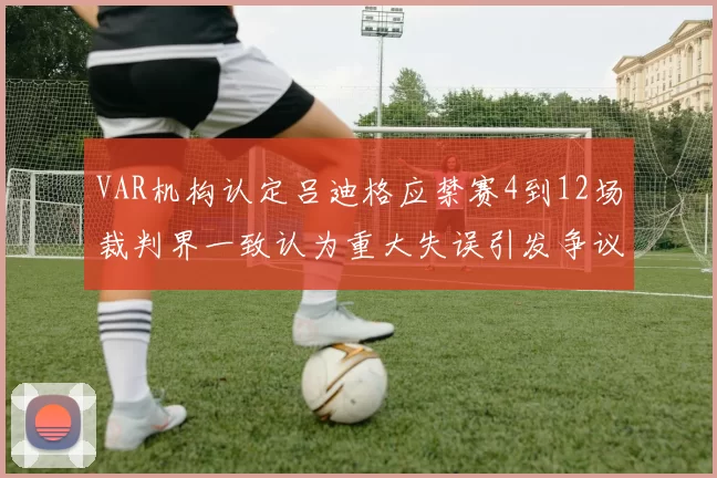 VAR机构认定吕迪格应禁赛4到12场裁判界一致认为重大失误引发争议