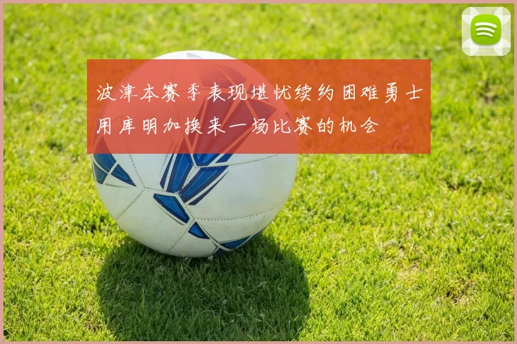 波津本赛季表现堪忧续约困难勇士用库明加换来一场比赛的机会