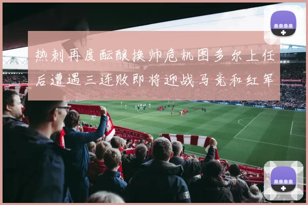 热刺再度酝酿换帅危机图多尔上任后遭遇三连败即将迎战马竞和红军