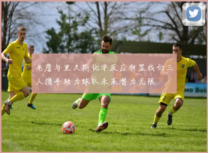 老詹与里夫斯化学反应渐显我们三人携手助力球队未来潜力无限