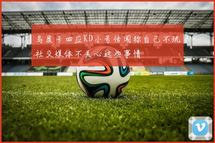 乌度卡回应KD小号传闻称自己不玩社交媒体不关心这些事情