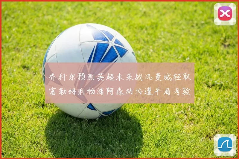 乔科尔预测英超未来战况曼城轻取富勒姆利物浦阿森纳均遭平局考验