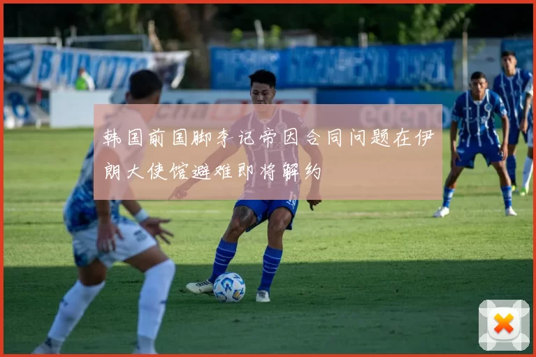 韩国前国脚李记帝因合同问题在伊朗大使馆避难即将解约
