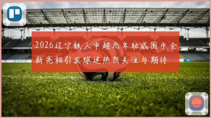 2026辽宁铁人中超元年助威围巾全新亮相引发球迷热烈关注与期待