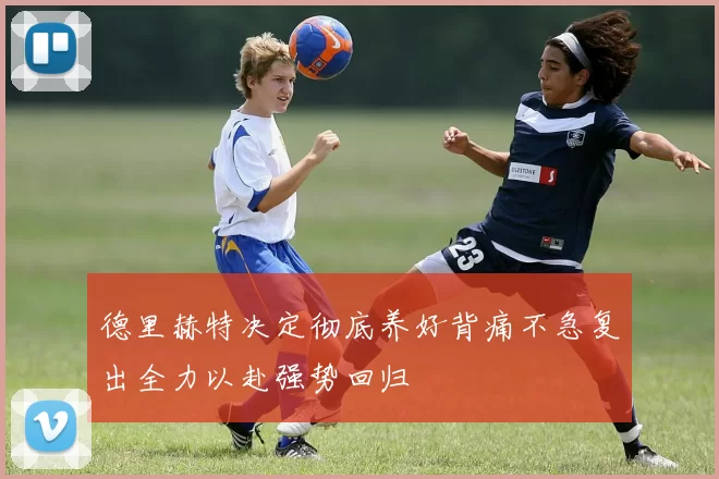 德里赫特决定彻底养好背痛不急复出全力以赴强势回归
