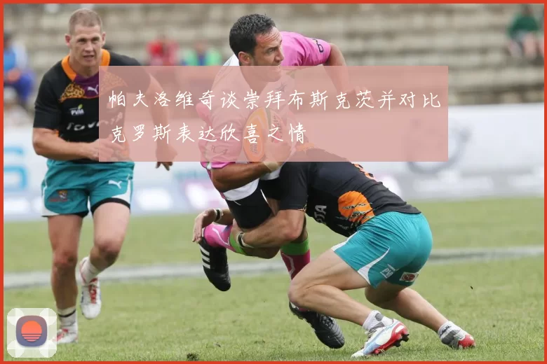 帕夫洛维奇谈崇拜布斯克茨并对比克罗斯表达欣喜之情