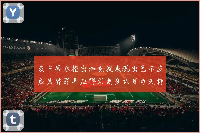 麦卡蒂尔指出加克波表现出色不应成为替罪羊应得到更多认可与支持