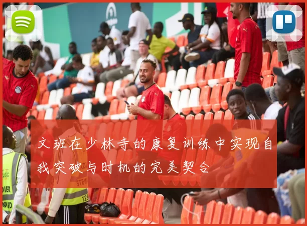 文班在少林寺的康复训练中实现自我突破与时机的完美契合