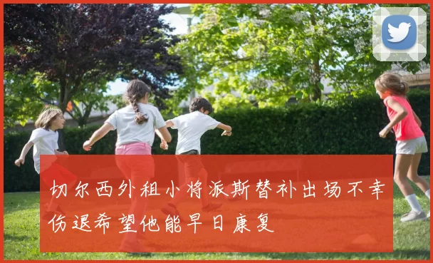 切尔西外租小将派斯替补出场不幸伤退希望他能早日康复