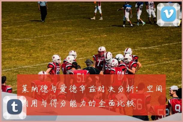 莱纳德与爱德华兹对决分析：空间利用与得分能力的全面比较