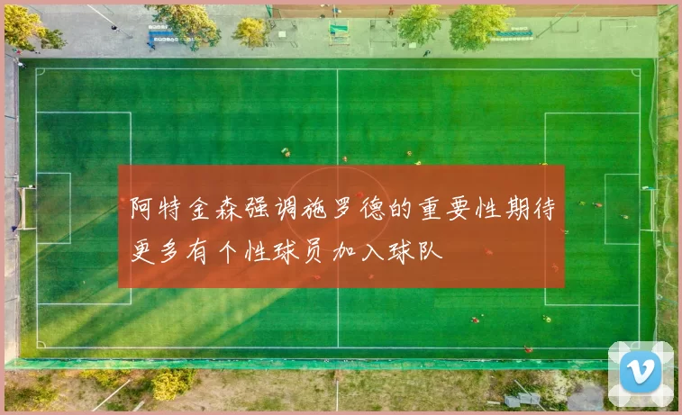 阿特金森强调施罗德的重要性期待更多有个性球员加入球队