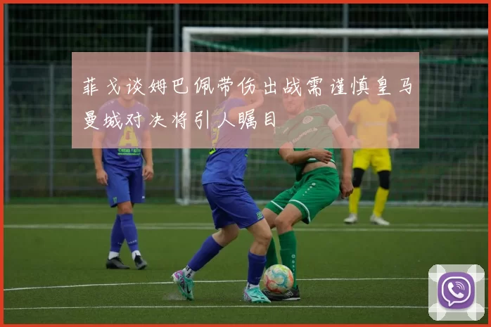 菲戈谈姆巴佩带伤出战需谨慎皇马曼城对决将引人瞩目
