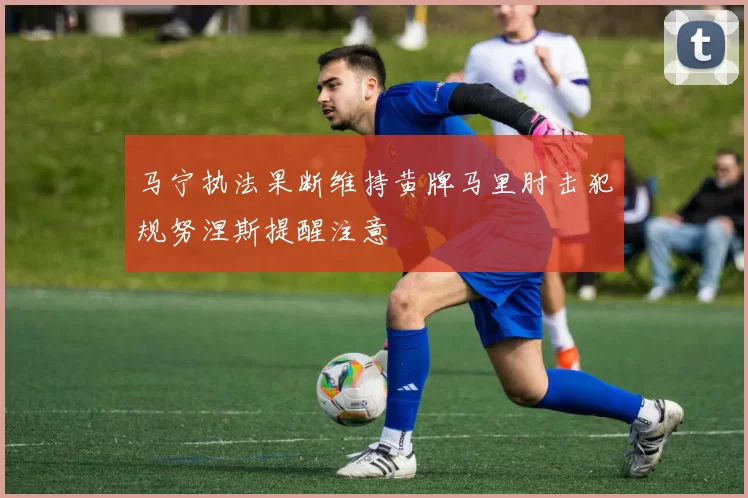 马宁执法果断维持黄牌马里肘击犯规努涅斯提醒注意