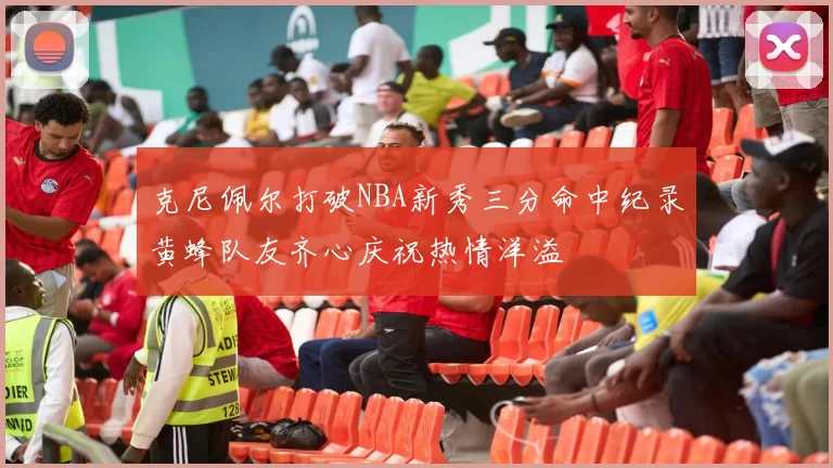 克尼佩尔打破NBA新秀三分命中纪录黄蜂队友齐心庆祝热情洋溢