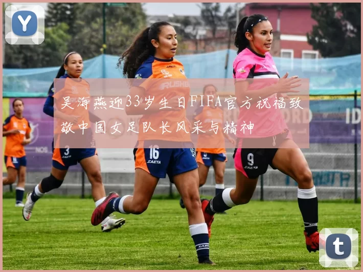 吴海燕迎33岁生日FIFA官方祝福致敬中国女足队长风采与精神