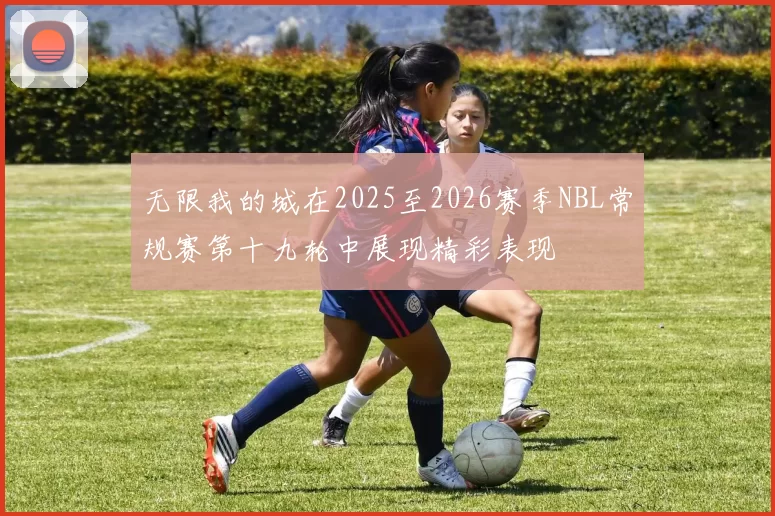 无限我的城在2025至2026赛季NBL常规赛第十九轮中展现精彩表现