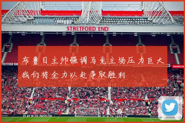 布鲁日主帅强调马竞主场压力巨大我们将全力以赴争取胜利
