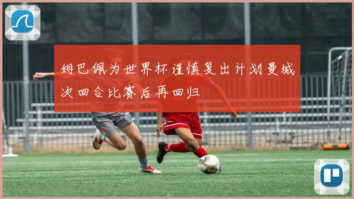 姆巴佩为世界杯谨慎复出计划曼城次回合比赛后再回归