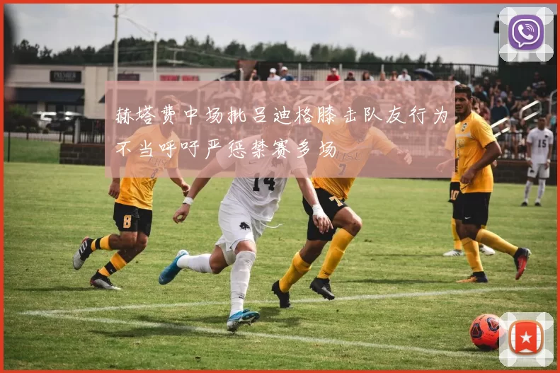 赫塔费中场批吕迪格膝击队友行为不当呼吁严惩禁赛多场