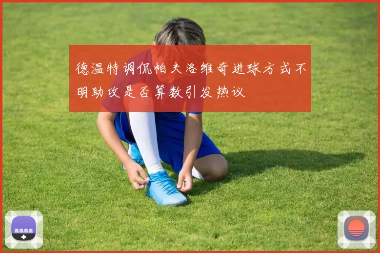 德温特调侃帕夫洛维奇进球方式不明助攻是否算数引发热议