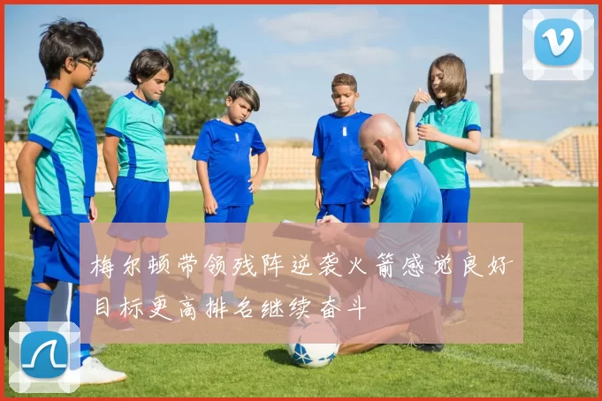 梅尔顿带领残阵逆袭火箭感觉良好目标更高排名继续奋斗