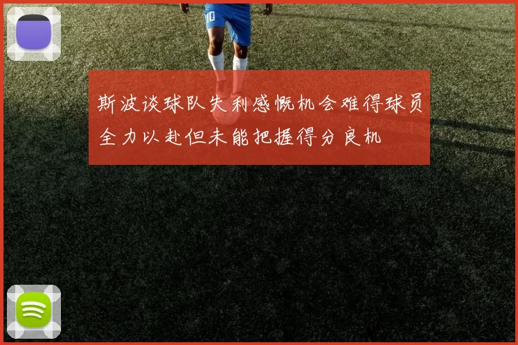 斯波谈球队失利感慨机会难得球员全力以赴但未能把握得分良机