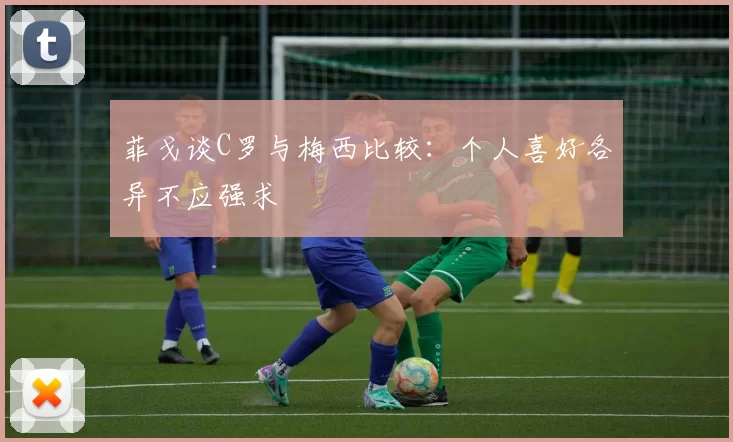 菲戈谈C罗与梅西比较：个人喜好各异不应强求