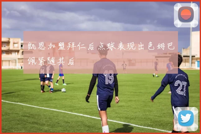 凯恩加盟拜仁后点球表现出色姆巴佩紧随其后