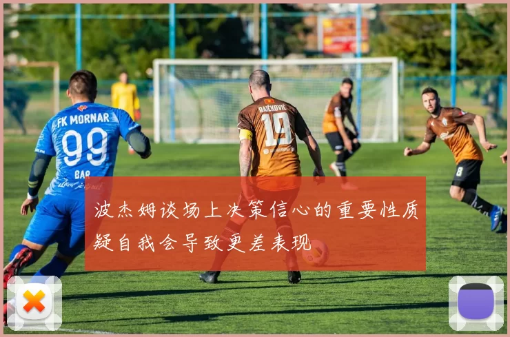 波杰姆谈场上决策信心的重要性质疑自我会导致更差表现
