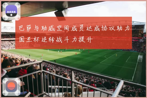 巴萨与助威空间成员达成协议助力国王杯逆转战斗力提升
