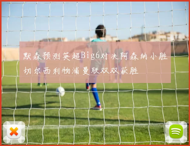 默森预测英超Big6对决阿森纳小胜切尔西利物浦曼联双双获胜
