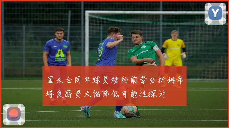 国米合同年球员续约前景分析姆希塔良薪资大幅降低可能性探讨