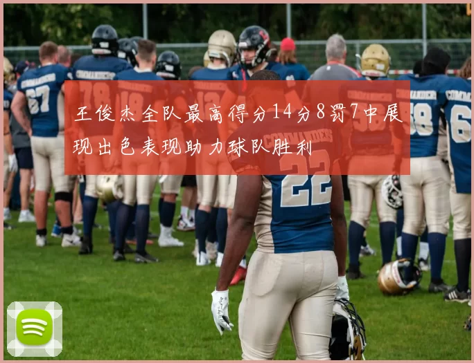 王俊杰全队最高得分14分8罚7中展现出色表现助力球队胜利