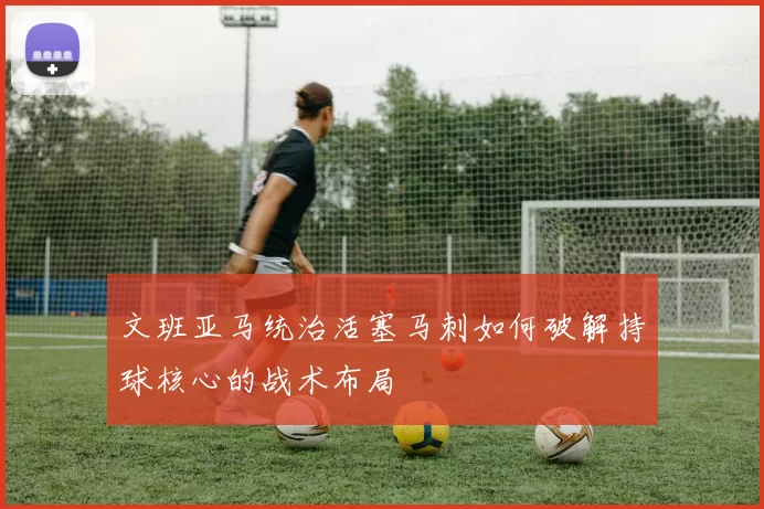 文班亚马统治活塞马刺如何破解持球核心的战术布局