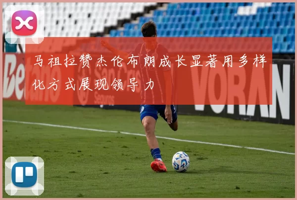 马祖拉赞杰伦布朗成长显著用多样化方式展现领导力