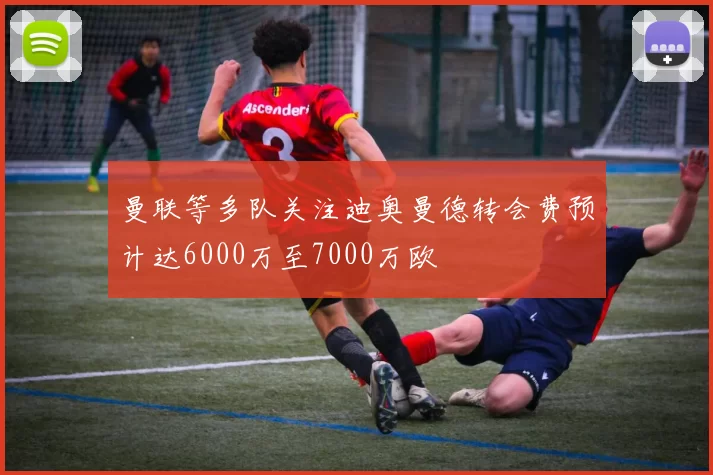 曼联等多队关注迪奥曼德转会费预计达6000万至7000万欧
