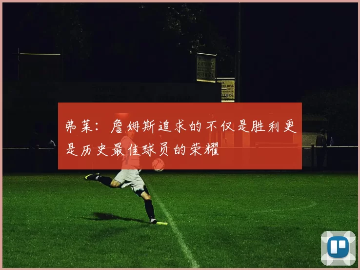 弗莱：詹姆斯追求的不仅是胜利更是历史最佳球员的荣耀