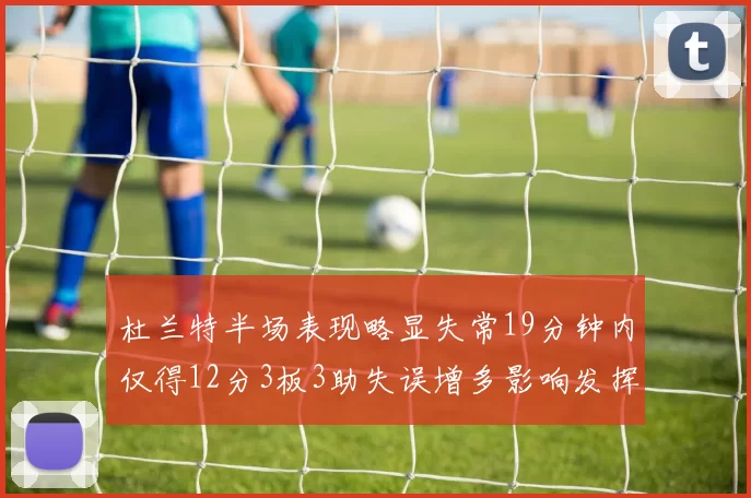 杜兰特半场表现略显失常19分钟内仅得12分3板3助失误增多影响发挥